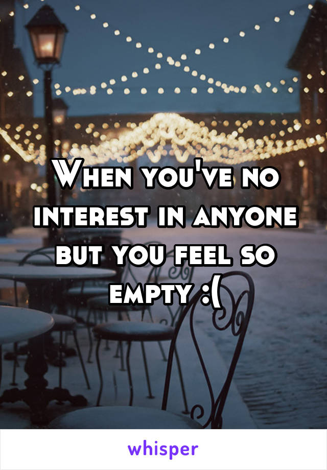 When you've no interest in anyone but you feel so empty :(