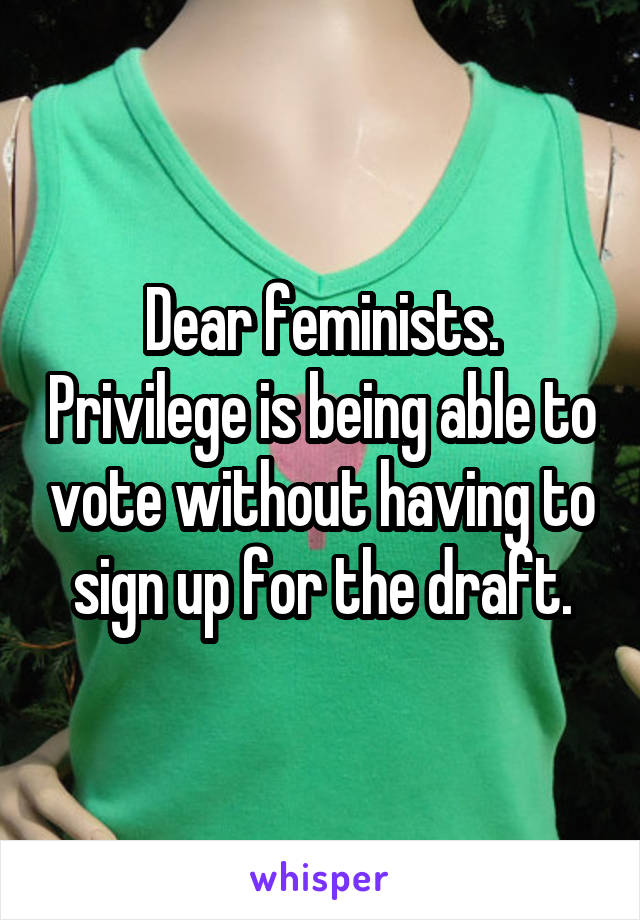 Dear feminists. Privilege is being able to vote without having to sign up for the draft.