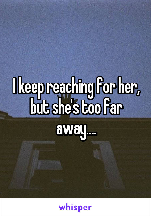 I keep reaching for her, but she's too far away....
