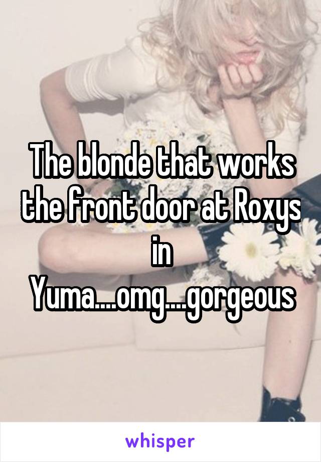 The blonde that works the front door at Roxys in Yuma....omg....gorgeous