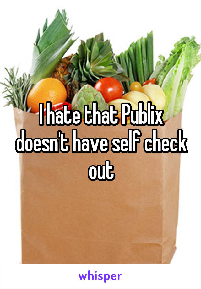 I hate that Publix doesn't have self check out