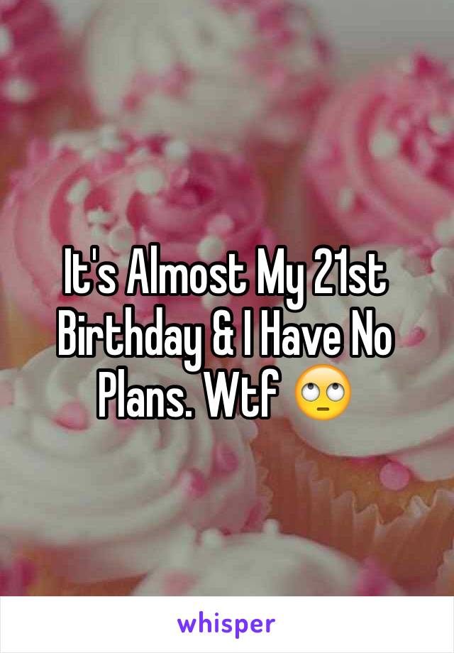 It's Almost My 21st Birthday & I Have No Plans. Wtf 🙄