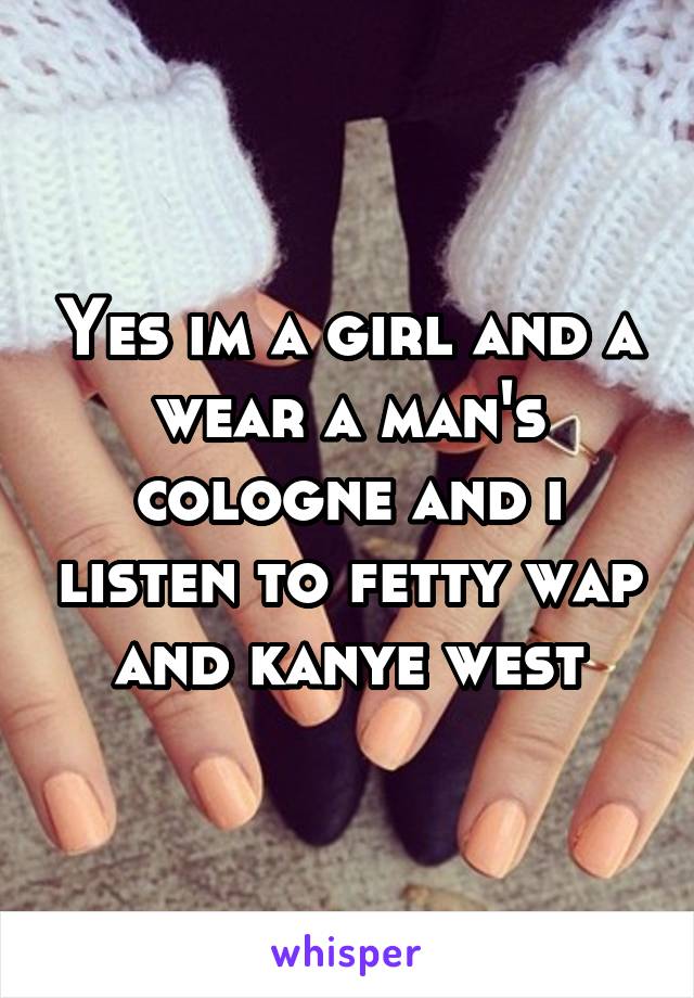 Yes im a girl and a wear a man's cologne and i listen to fetty wap and kanye west