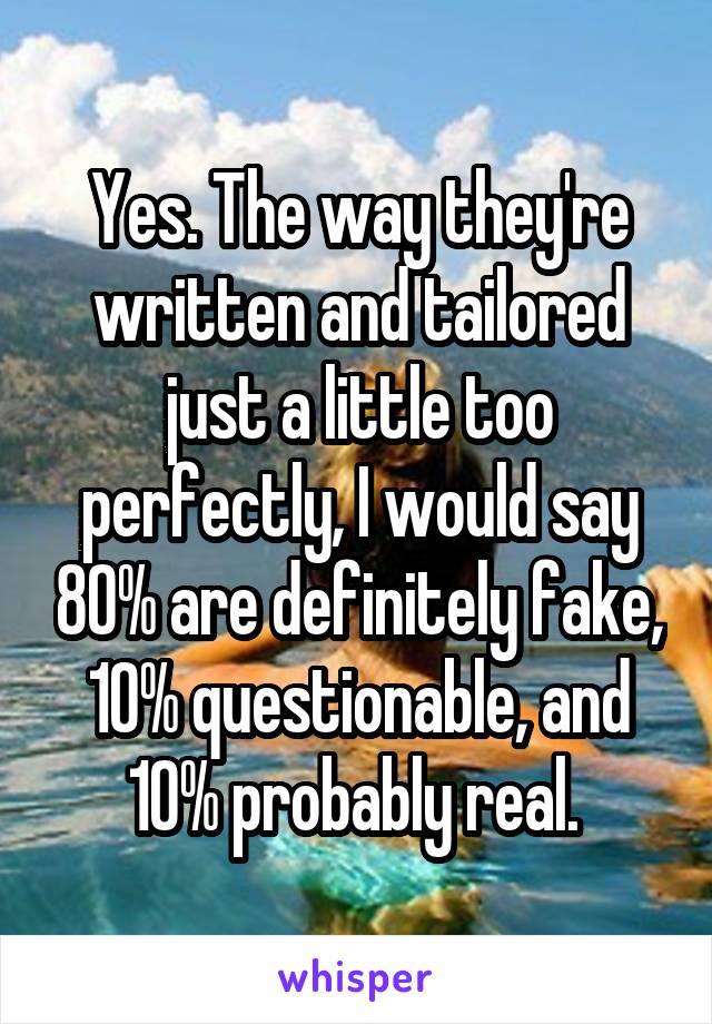Yes. The way they're written and tailored just a little too perfectly, I would say 80% are definitely fake, 10% questionable, and 10% probably real. 