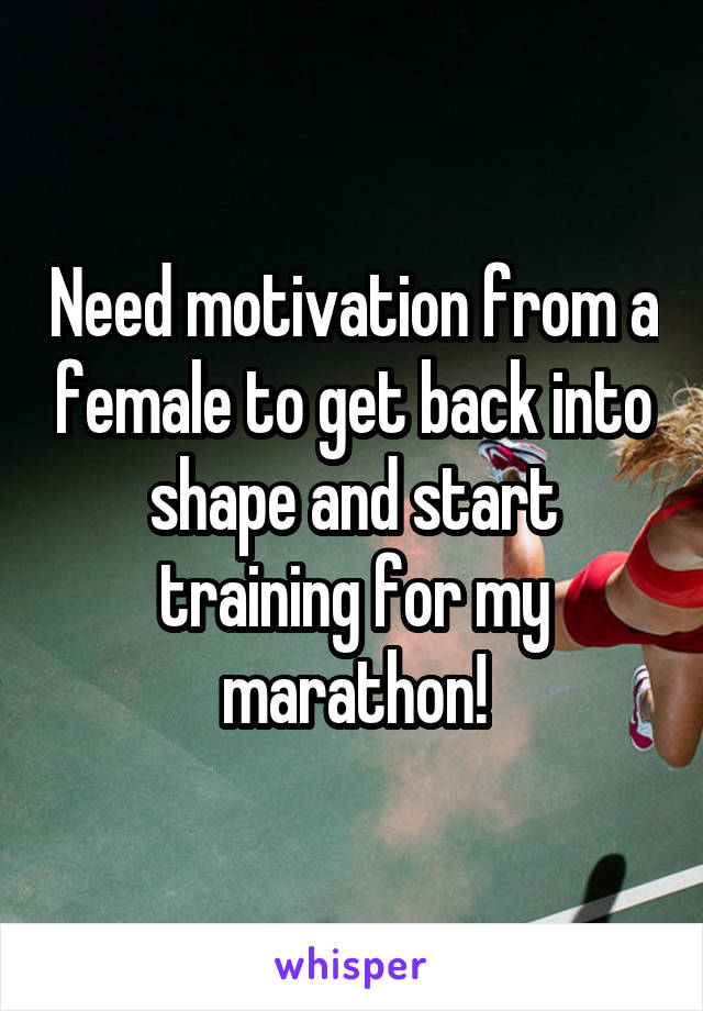 Need motivation from a female to get back into shape and start training for my marathon!
