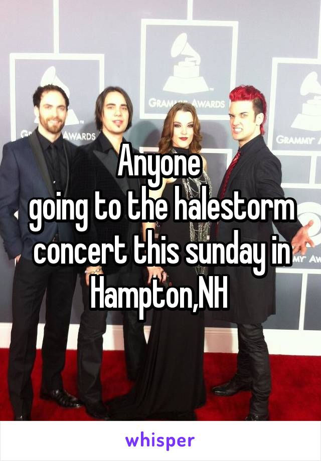 Anyone 
going to the halestorm concert this sunday in Hampton,NH 