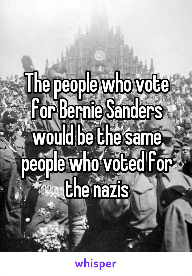 The people who vote for Bernie Sanders would be the same people who voted for the nazis