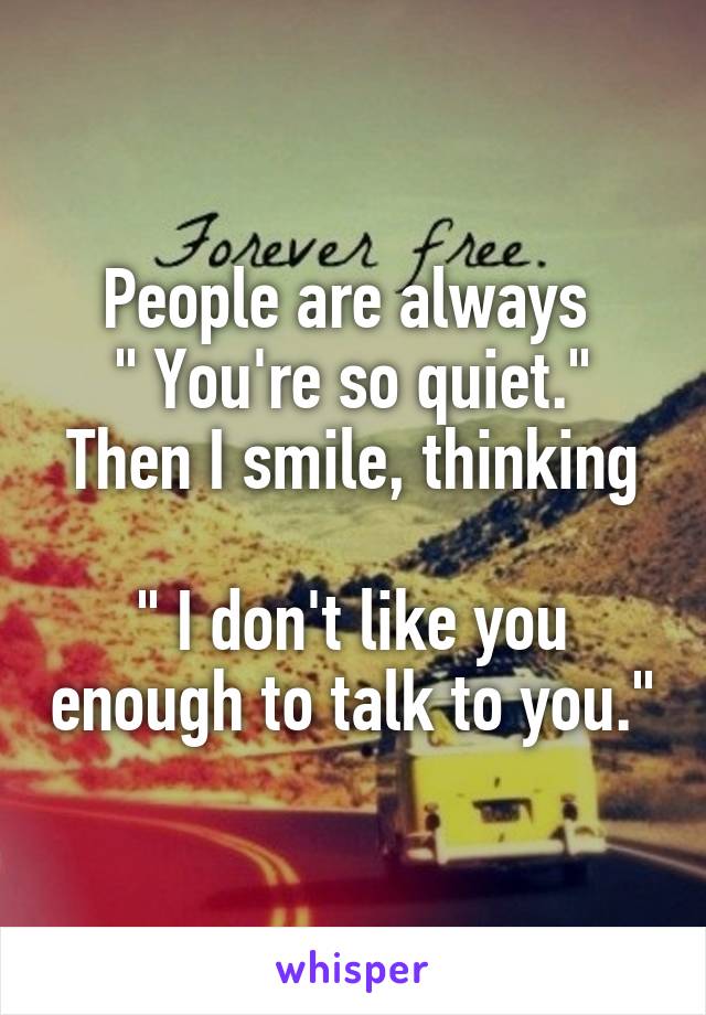 People are always 
" You're so quiet."
Then I smile, thinking 
" I don't like you enough to talk to you."