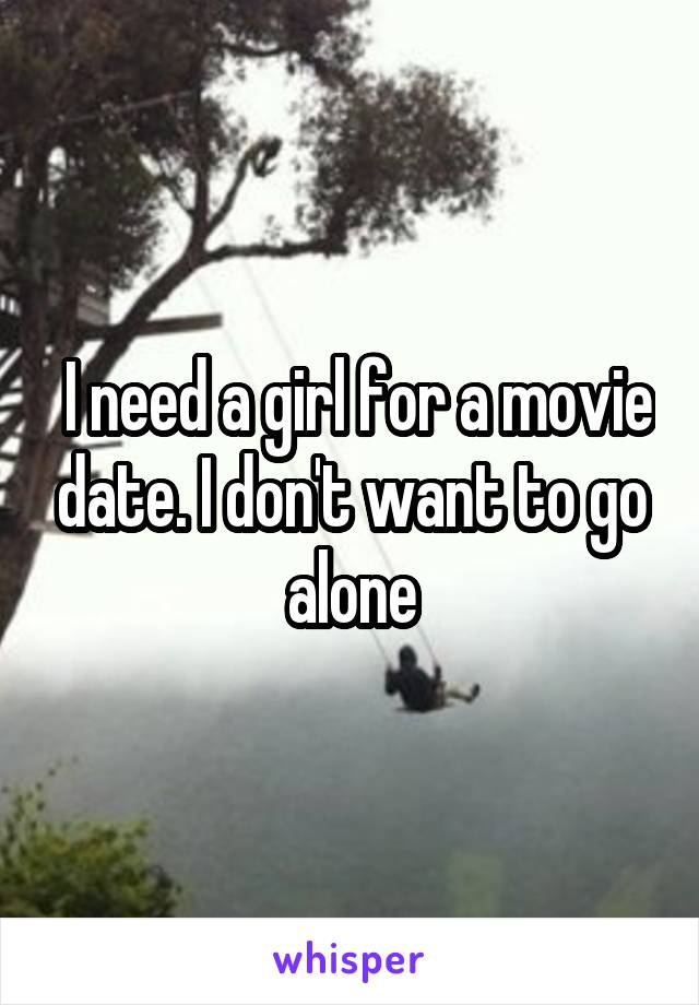  I need a girl for a movie date. I don't want to go alone