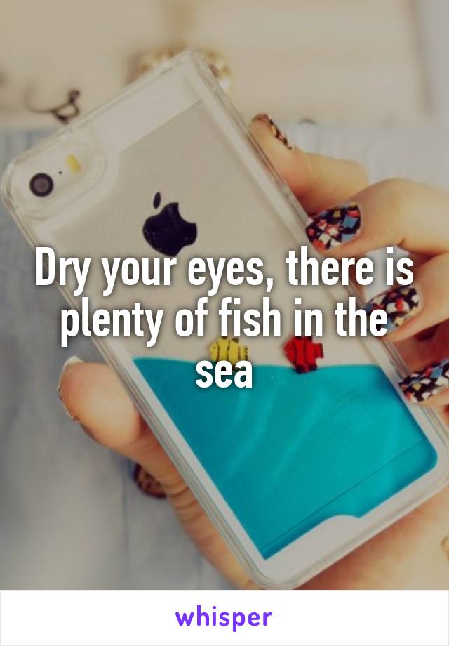 Dry your eyes, there is plenty of fish in the sea