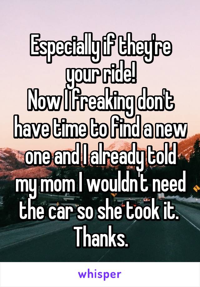 Especially if they're your ride!
Now I freaking don't have time to find a new one and I already told my mom I wouldn't need the car so she took it. 
Thanks.