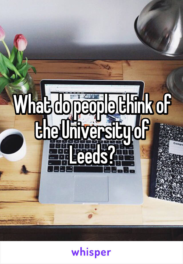 What do people think of the University of Leeds?