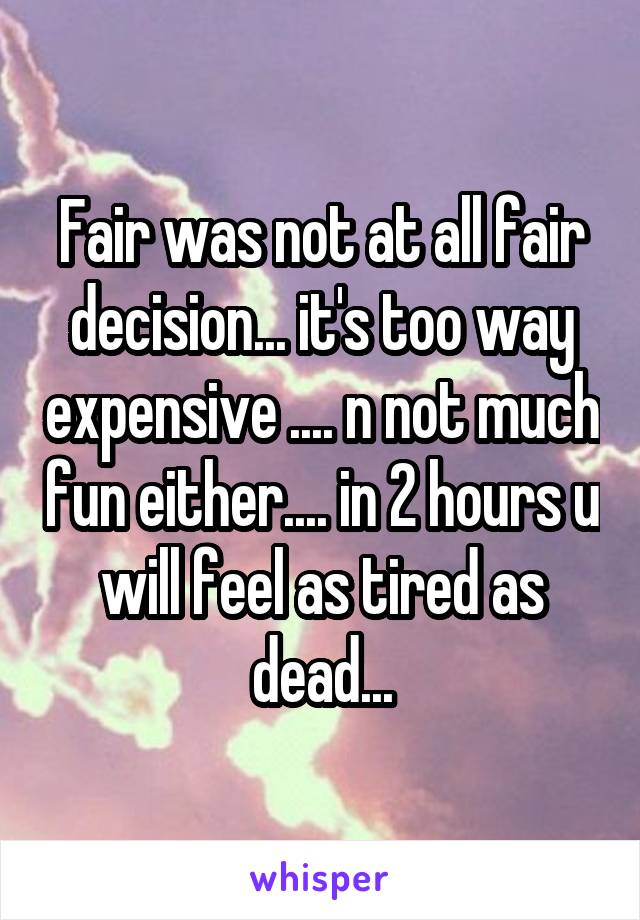 Fair was not at all fair decision... it's too way expensive .... n not much fun either.... in 2 hours u will feel as tired as dead...