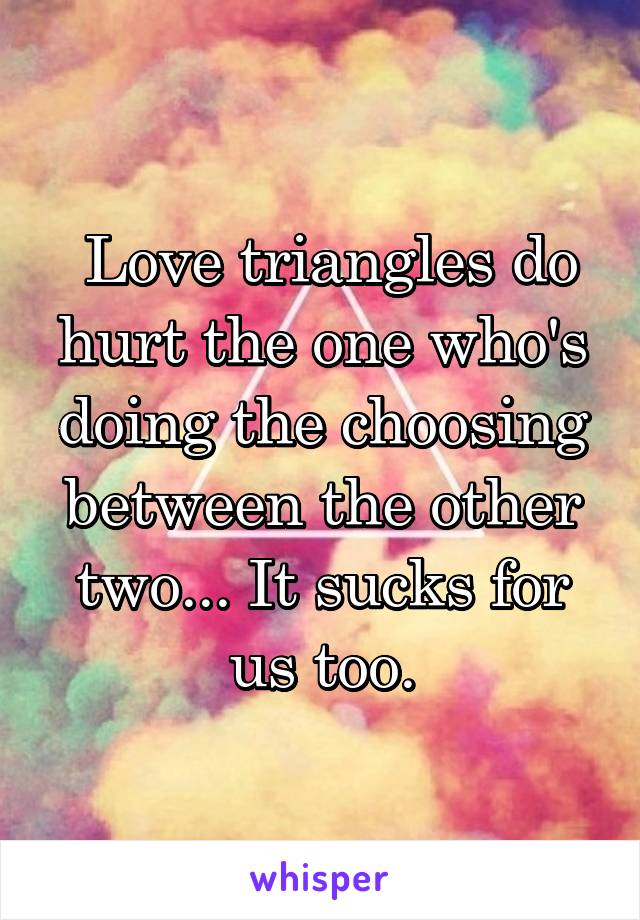  Love triangles do hurt the one who's doing the choosing between the other two... It sucks for us too.