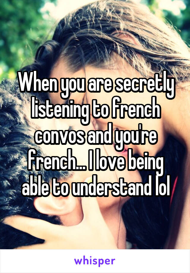When you are secretly listening to french convos and you're french... I love being able to understand lol