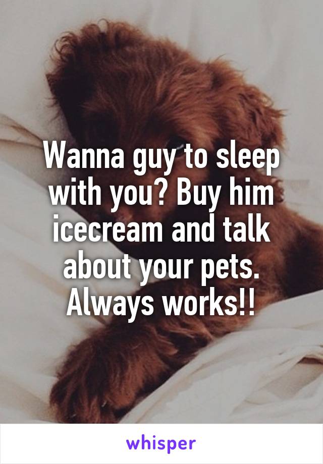 Wanna guy to sleep with you? Buy him icecream and talk about your pets. Always works!!
