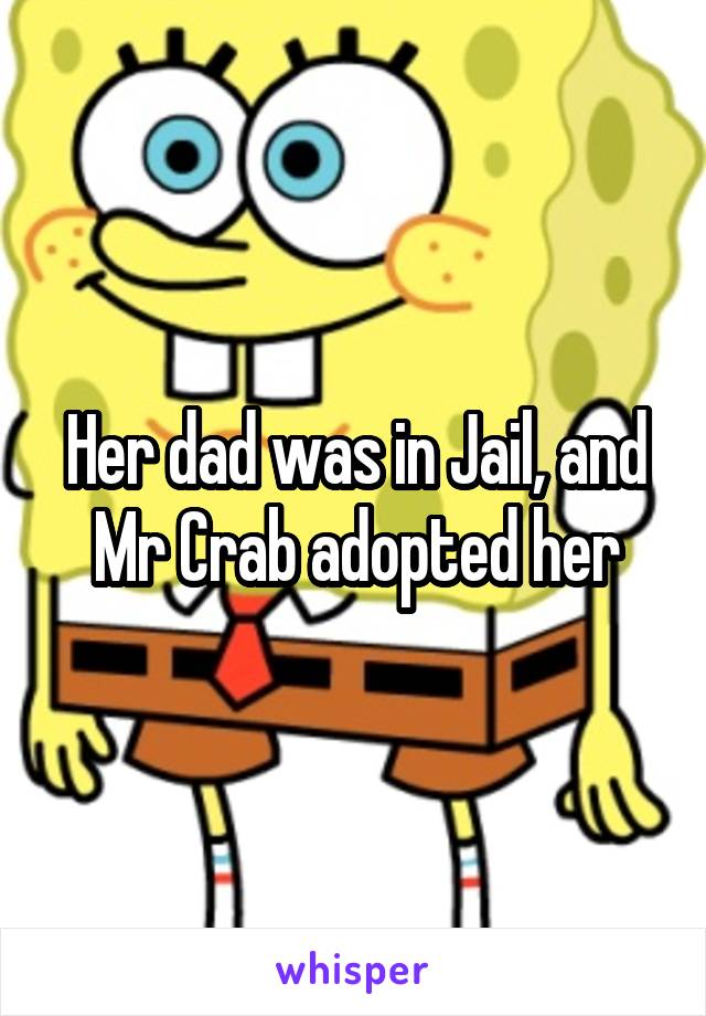 Her dad was in Jail, and Mr Crab adopted her