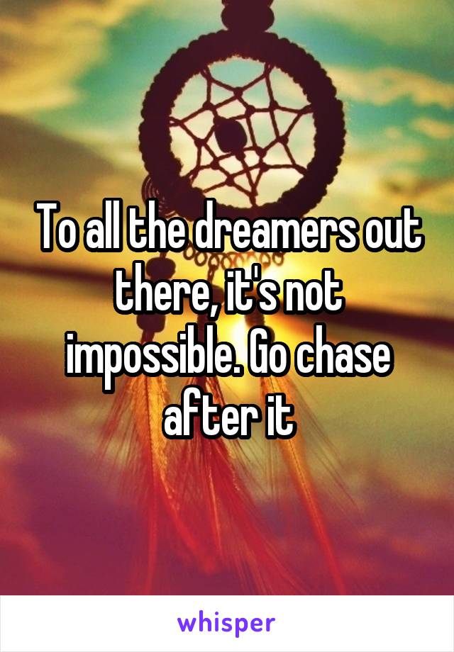 To all the dreamers out there, it's not impossible. Go chase after it
