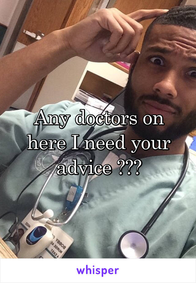 Any doctors on here I need your advice ???