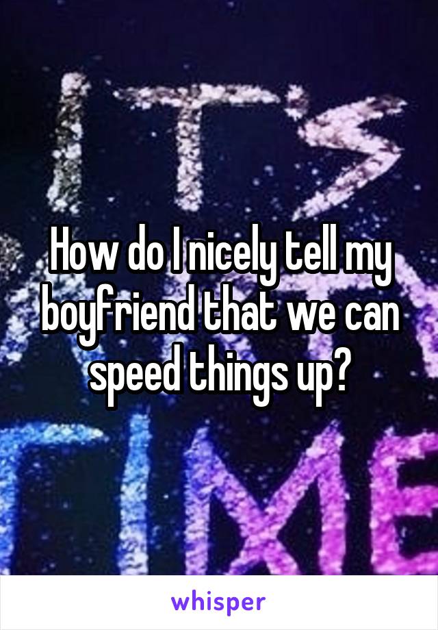 How do I nicely tell my boyfriend that we can speed things up?