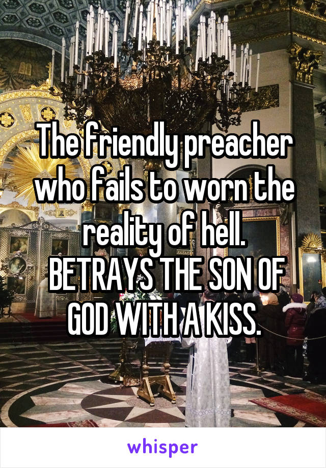 The friendly preacher who fails to worn the reality of hell.
 BETRAYS THE SON OF GOD WITH A KISS.