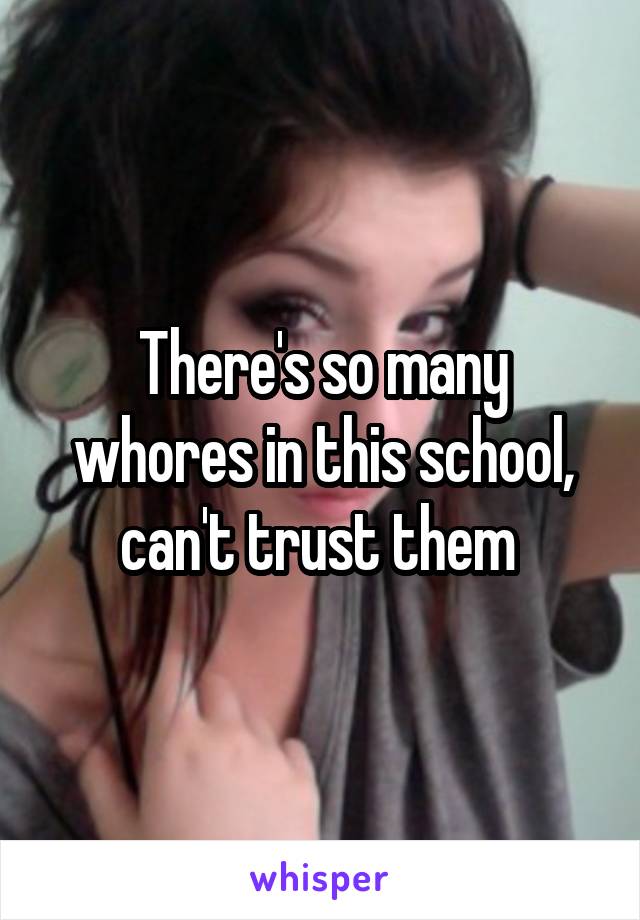 There's so many whores in this school, can't trust them 