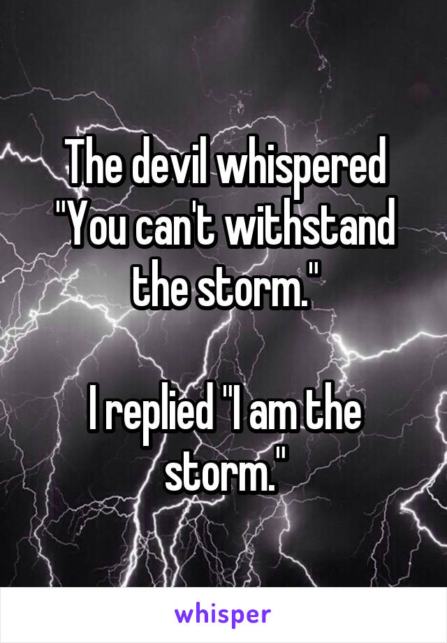 The devil whispered "You can't withstand the storm."

I replied "I am the storm."