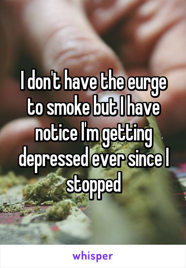 I don't have the eurge to smoke but I have notice I'm getting depressed ever since I stopped