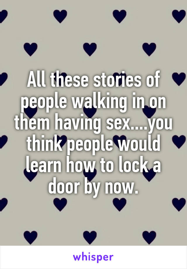 All these stories of people walking in on them having sex....you think people would learn how to lock a door by now.