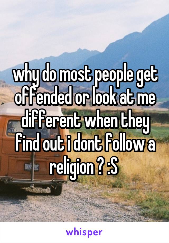 why do most people get offended or look at me different when they find out i dont follow a religion ? :S 