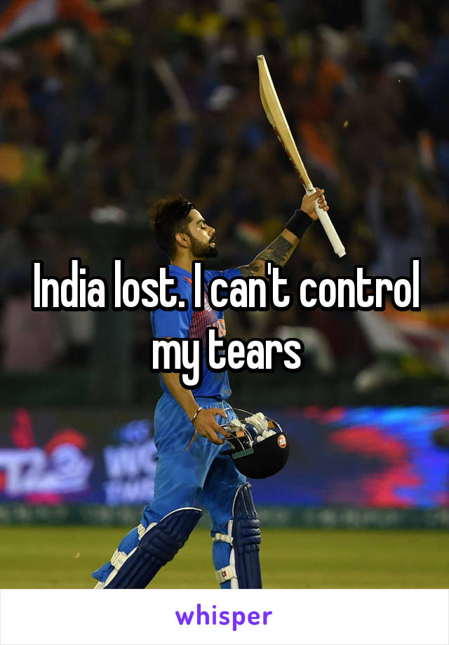India lost. I can't control my tears