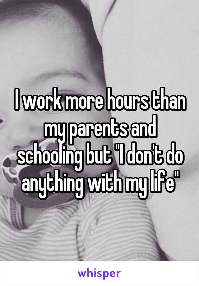 I work more hours than my parents and schooling but "I don't do anything with my life"