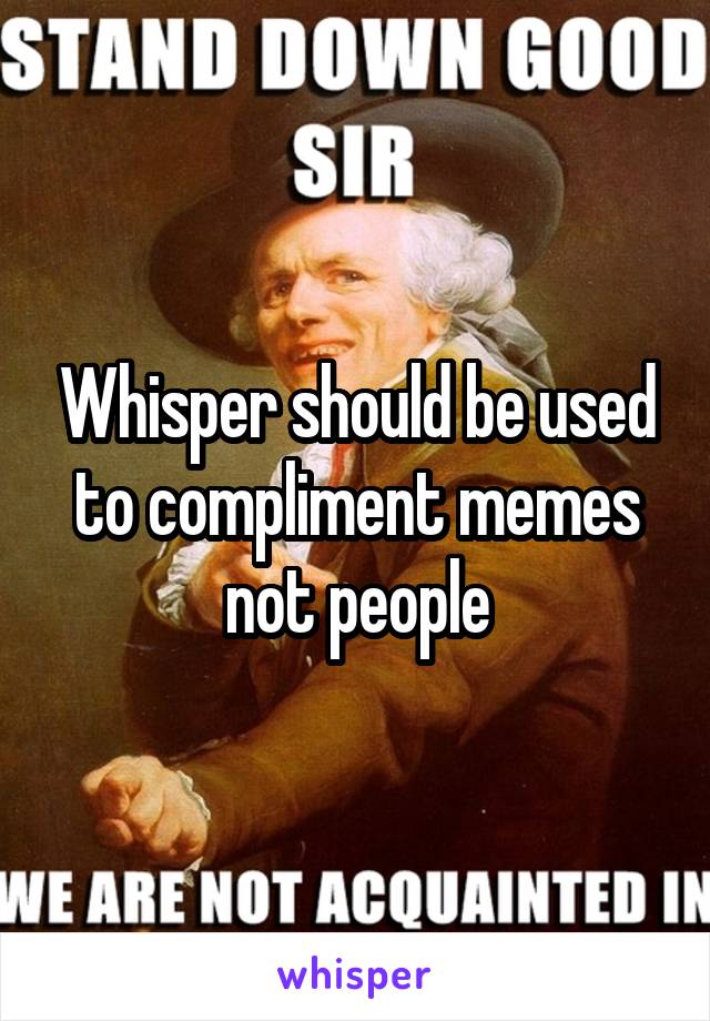 Whisper should be used to compliment memes not people
