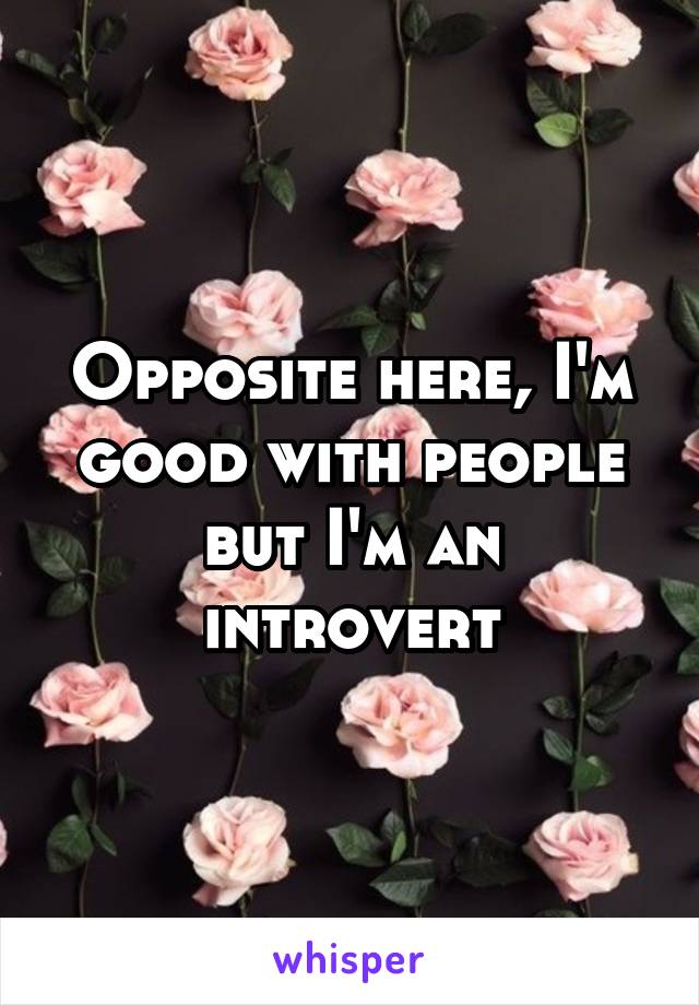 Opposite here, I'm good with people but I'm an introvert