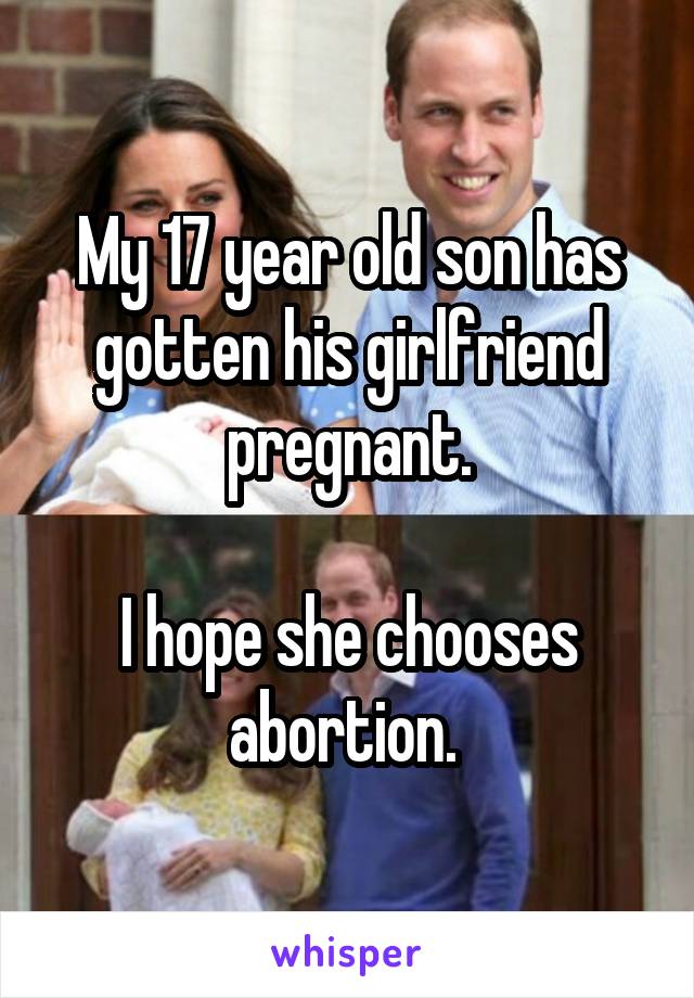 My 17 year old son has gotten his girlfriend pregnant.

I hope she chooses abortion. 