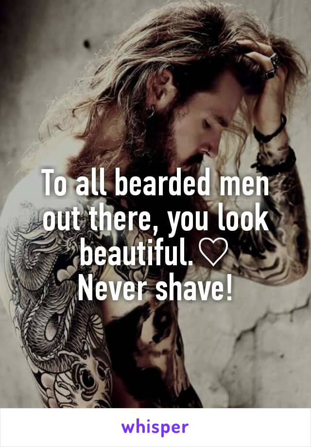 To all bearded men out there, you look   beautiful.♡
Never shave!