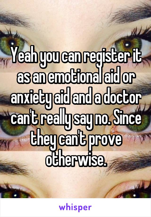 Yeah you can register it as an emotional aid or anxiety aid and a doctor can't really say no. Since they can't prove otherwise.