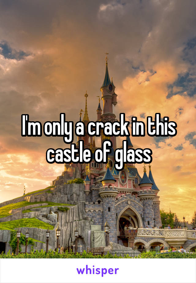 I'm only a crack in this castle of glass