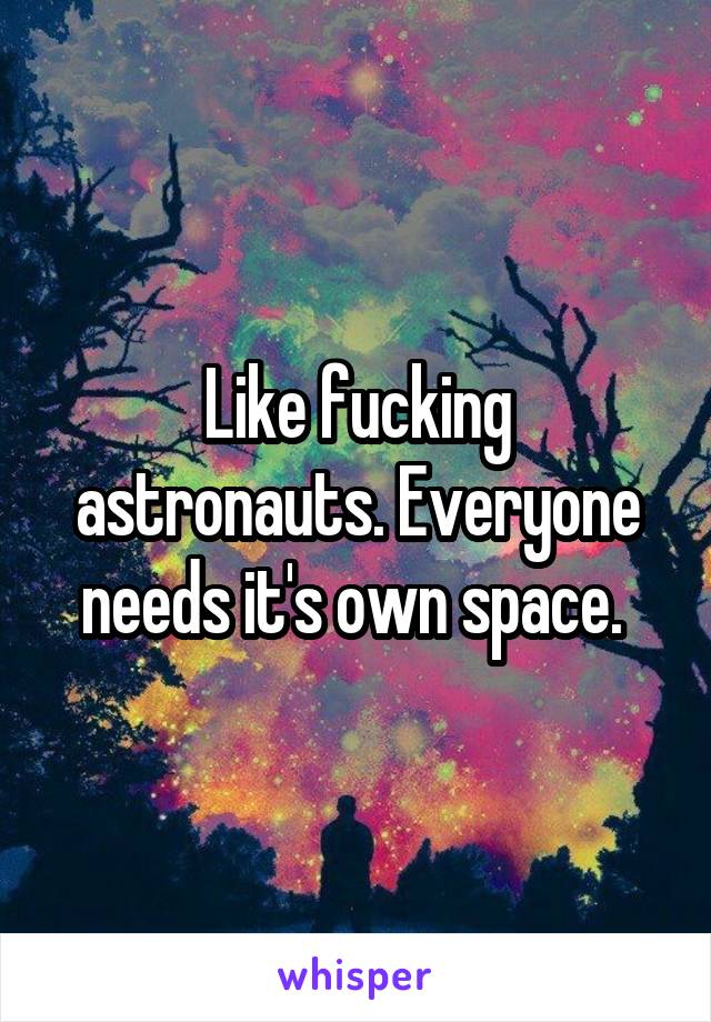 Like fucking astronauts. Everyone needs it's own space. 