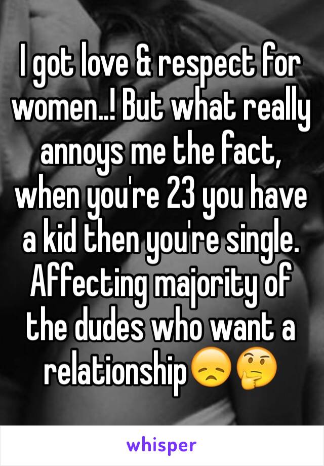 I got love & respect for women..! But what really annoys me the fact, when you're 23 you have a kid then you're single. Affecting majority of the dudes who want a relationship😞🤔