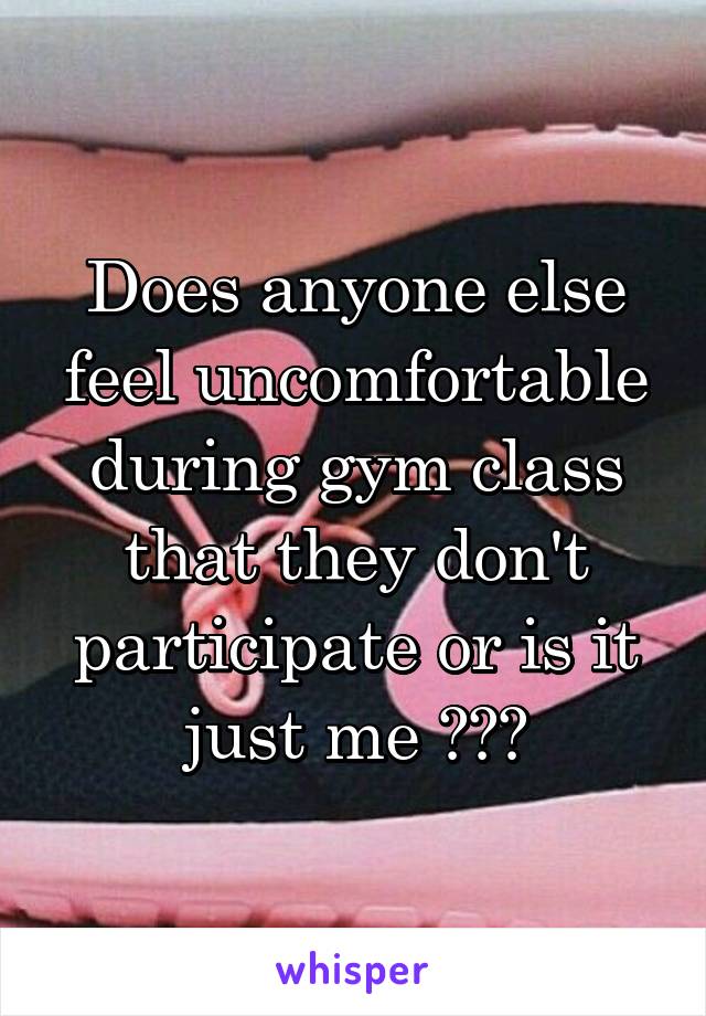 Does anyone else feel uncomfortable during gym class that they don't participate or is it just me ???