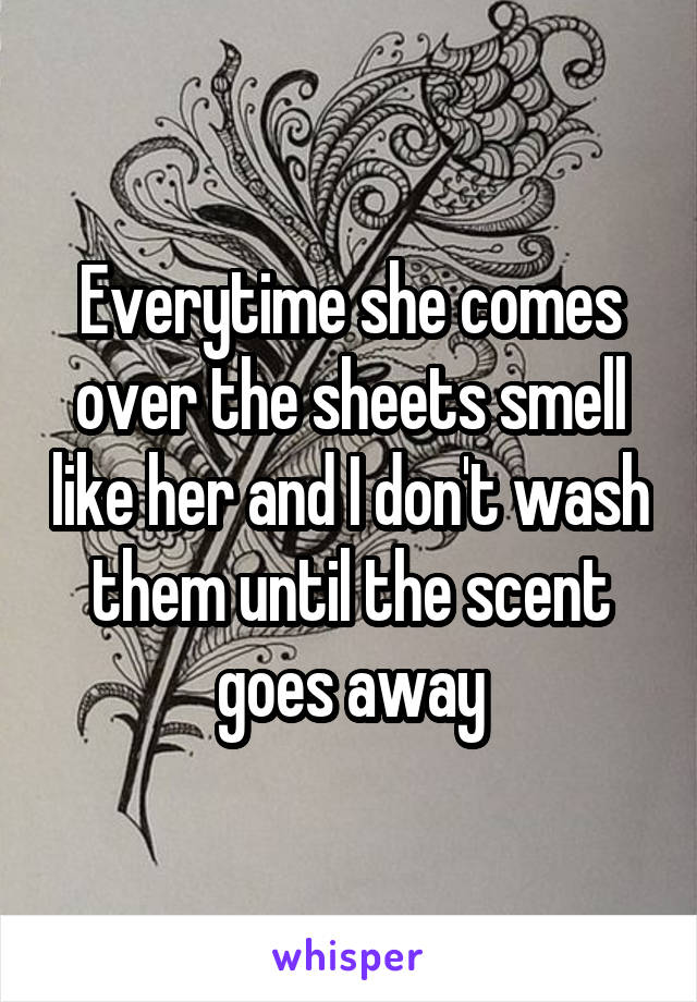 Everytime she comes over the sheets smell like her and I don't wash them until the scent goes away
