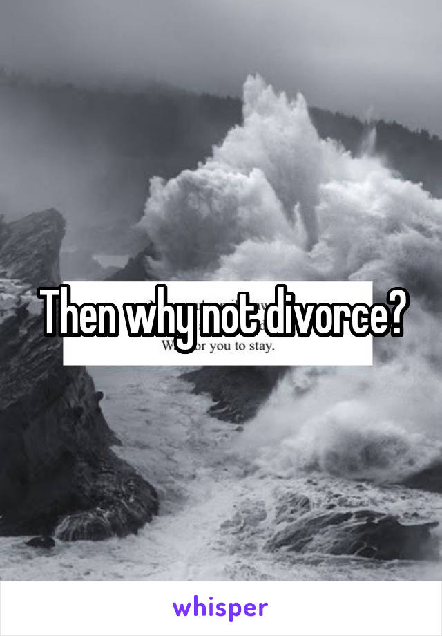 Then why not divorce?
