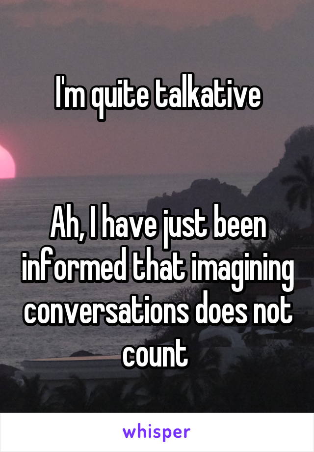 I'm quite talkative


Ah, I have just been informed that imagining conversations does not count 