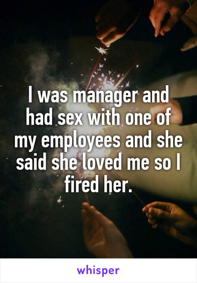 I was manager and had sex with one of my employees and she said she loved me so I fired her.