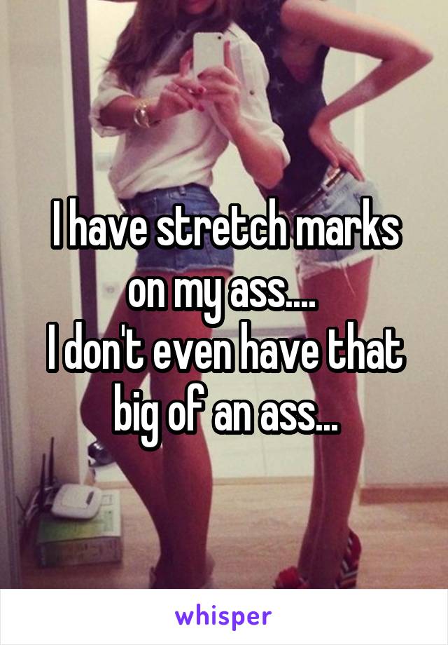 I have stretch marks on my ass.... 
I don't even have that big of an ass...