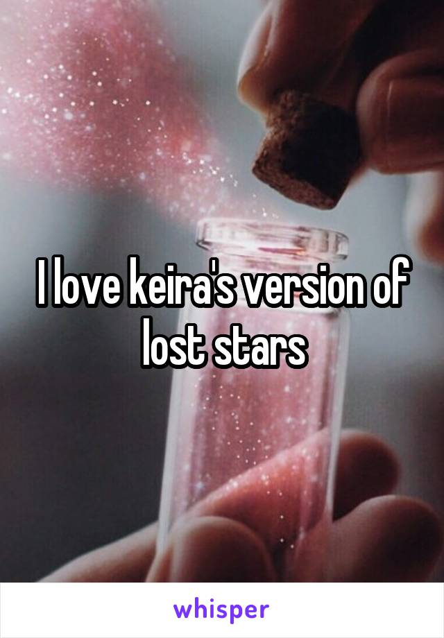 I love keira's version of lost stars