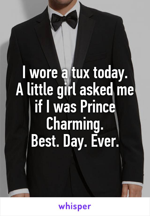 I wore a tux today.
A little girl asked me if I was Prince Charming.
Best. Day. Ever.