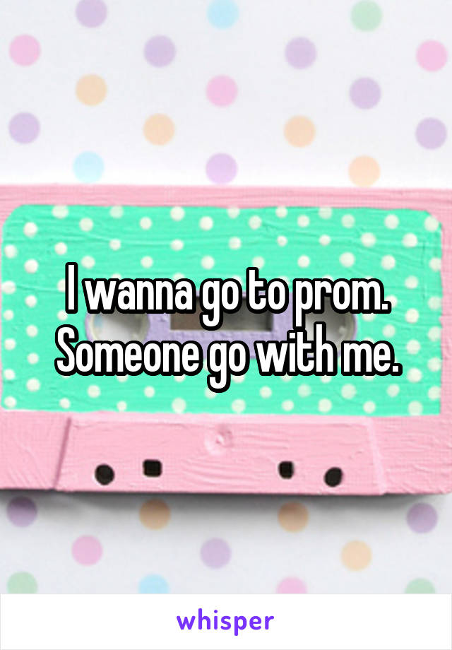 I wanna go to prom. Someone go with me.