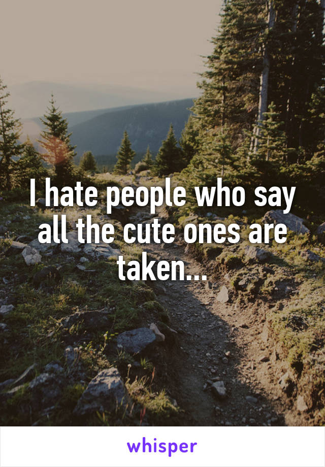 I hate people who say all the cute ones are taken...